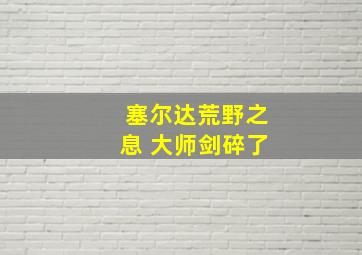 塞尔达荒野之息 大师剑碎了